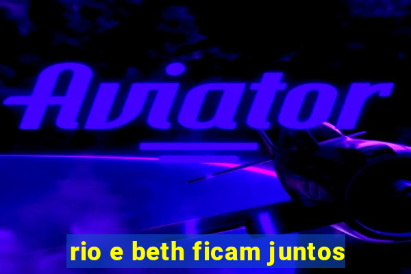rio e beth ficam juntos
